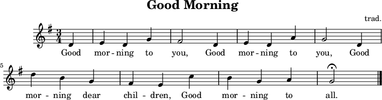 
  \header {
    tagline = "" % no footer
    title = "Good Morning"
    composer = "trad."
  }
  \relative g' {
    \key g \major \time 3/4
    \partial 4 d
     e d g
     fis2 d4
     e d a'
     g2 d4
     d' b g
     fis e c'
     b g a
     g2 \fermata
     \bar "|."
   }
   \addlyrics {
     Good mor -- ning to you,
     Good mor -- ning to you,
     Good mor -- ning dear chil -- dren,
     Good mor -- ning to all.
   }
